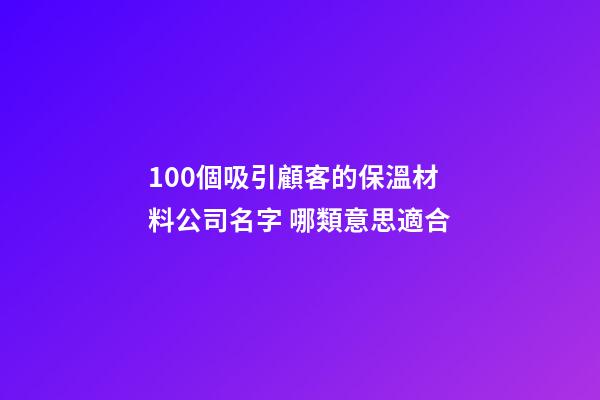 100個吸引顧客的保溫材料公司名字 哪類意思適合